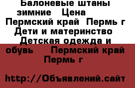 Балоневые штаны зимние › Цена ­ 500 - Пермский край, Пермь г. Дети и материнство » Детская одежда и обувь   . Пермский край,Пермь г.